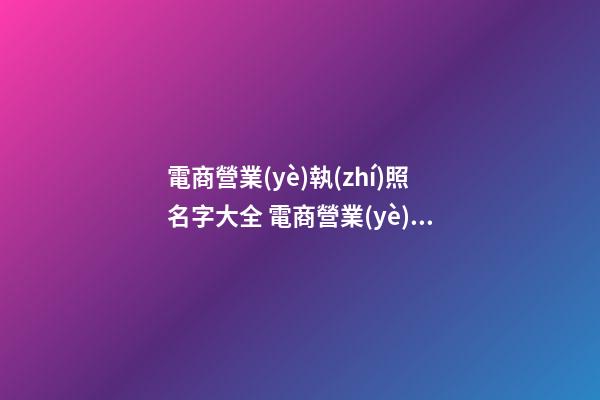 電商營業(yè)執(zhí)照名字大全 電商營業(yè)執(zhí)照公司名稱怎么起-第1張-公司起名-玄機(jī)派